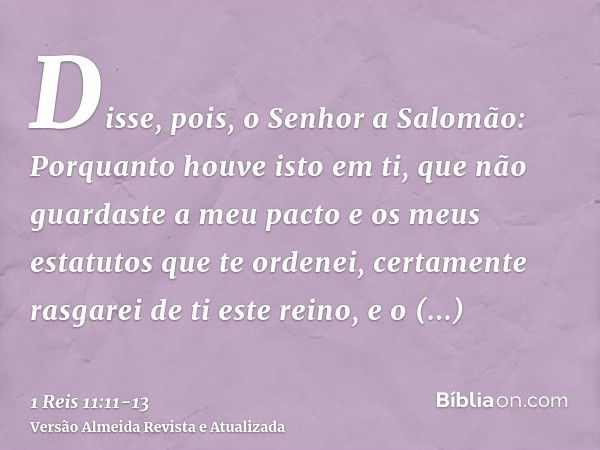 Disse, pois, o Senhor a Salomão: Porquanto houve isto em ti, que não guardaste a meu pacto e os meus estatutos que te ordenei, certamente rasgarei de ti este re