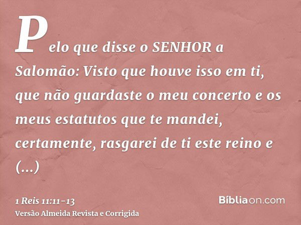 Pelo que disse o SENHOR a Salomão: Visto que houve isso em ti, que não guardaste o meu concerto e os meus estatutos que te mandei, certamente, rasgarei de ti es