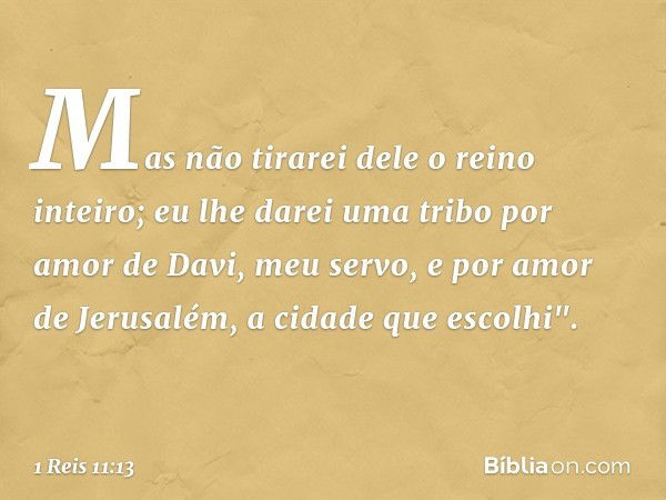 Mas não tirarei dele o reino inteiro; eu lhe darei uma tribo por amor de Davi, meu servo, e por amor de Jerusalém, a cidade que escolhi". -- 1 Reis 11:13