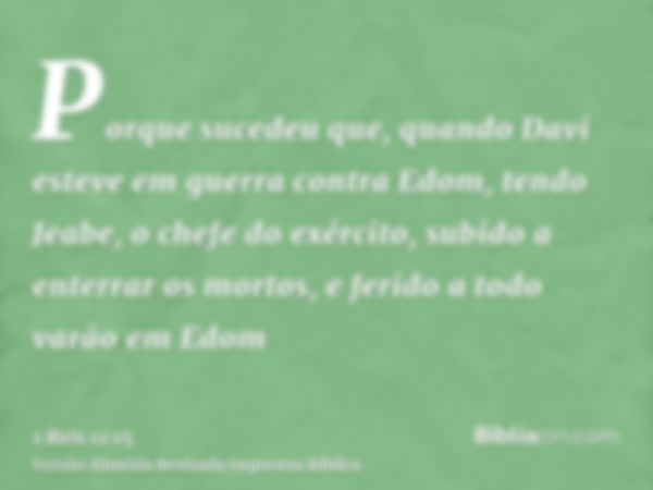 Porque sucedeu que, quando Davi esteve em guerra contra Edom, tendo Jeabe, o chefe do exército, subido a enterrar os mortos, e ferido a todo varão em Edom