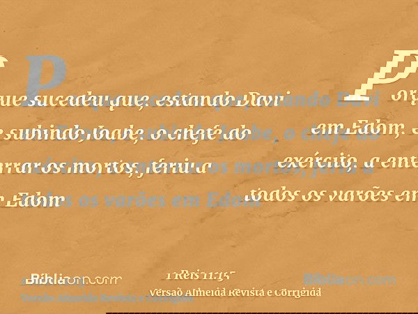 Porque sucedeu que, estando Davi em Edom, e subindo Joabe, o chefe do exército, a enterrar os mortos, feriu a todos os varões em Edom