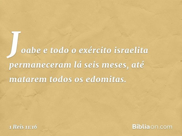 Joabe e todo o exército israelita permaneceram lá seis meses, até matarem todos os edomitas. -- 1 Reis 11:16