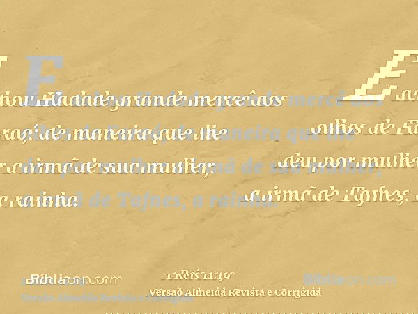 E achou Hadade grande mercê aos olhos de Faraó; de maneira que lhe deu por mulher a irmã de sua mulher, a irmã de Tafnes, a rainha.