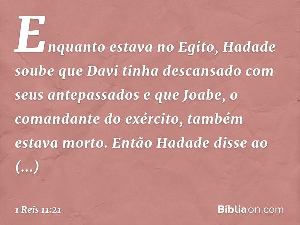 Enquanto estava no Egito, Hadade soube que Davi tinha descansado com seus antepassados e que Joabe, o comandante do exército, também estava morto. Então Hadade 