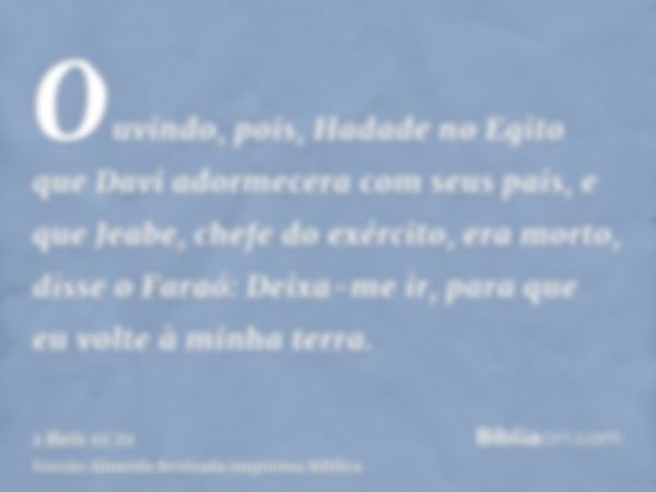 Ouvindo, pois, Hadade no Egito que Davi adormecera com seus pais, e que Jeabe, chefe do exército, era morto, disse o Faraó: Deixa-me ir, para que eu volte à min