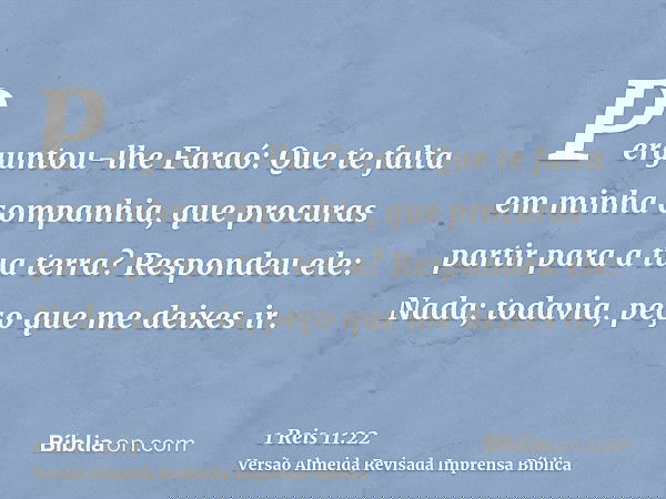 Perguntou-lhe Faraó: Que te falta em minha companhia, que procuras partir para a tua terra? Respondeu ele: Nada; todavia, peço que me deixes ir.