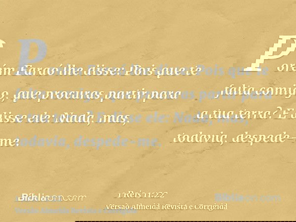 Porém Faraó lhe disse: Pois que te falta comigo, que procuras partir para a tua terra? E disse ele: Nada, mas, todavia, despede-me.