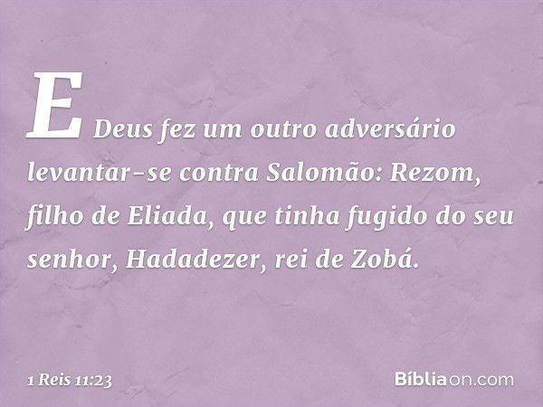 E Deus fez um outro adversário levantar-se contra Salomão: Rezom, filho de Eliada, que tinha fugido do seu senhor, Hadadezer, rei de Zobá. -- 1 Reis 11:23