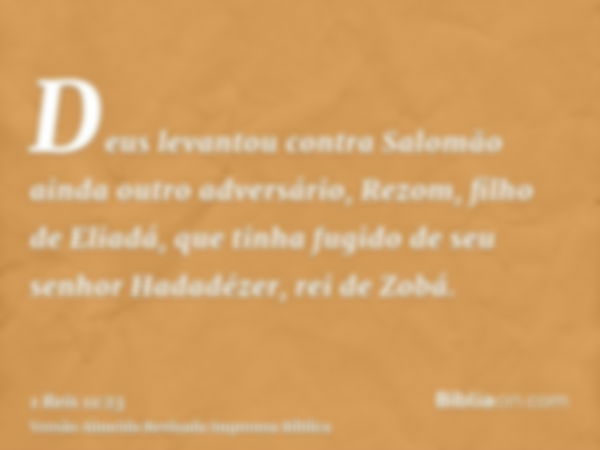 Deus levantou contra Salomão ainda outro adversário, Rezom, filho de Eliadá, que tinha fugido de seu senhor Hadadézer, rei de Zobá.