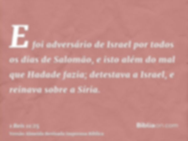 E foi adversário de Israel por todos os dias de Salomão, e isto além do mal que Hadade fazia; detestava a Israel, e reinava sobre a Síria.