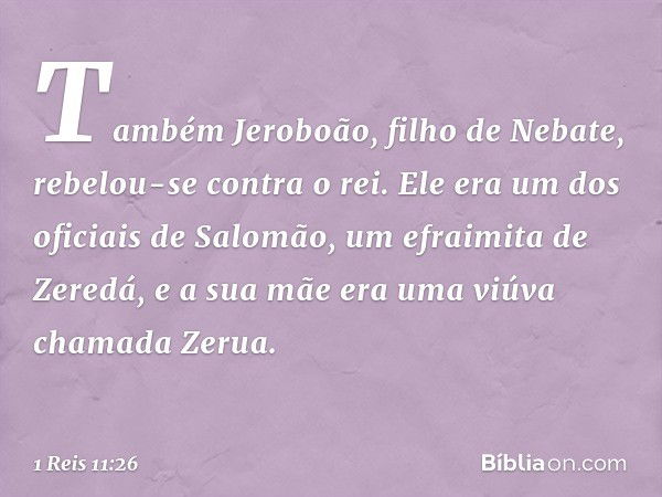 Também Jeroboão, filho de Nebate, rebelou-se contra o rei. Ele era um dos oficiais de Salomão, um efraimita de Zeredá, e a sua mãe era uma viúva chamada Zerua. 