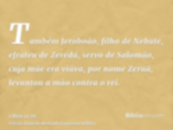 Também Jeroboão, filho de Nebate, efrateu de Zeredá, servo de Salomão, cuja mãe era viúva, por nome Zeruá, levantou a mão contra o rei.