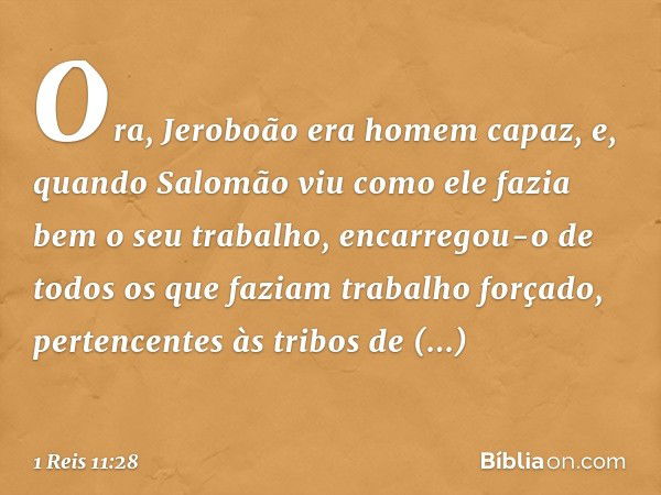 Ora, Jeroboão era homem capaz, e, quando Salomão viu como ele fazia bem o seu trabalho, encarregou-o de todos os que faziam trabalho forçado, pertencentes às tr