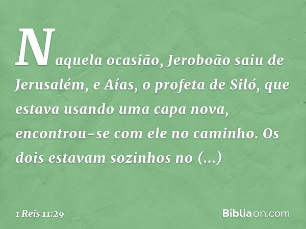 Naquela ocasião, Jeroboão saiu de Jerusalém, e Aías, o profeta de Siló, que estava usando uma capa nova, encontrou-se com ele no caminho. Os dois estavam sozinh