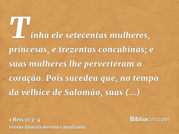 Tinha ele setecentas mulheres, princesas, e trezentas concubinas; e suas mulheres lhe perverteram o coração.Pois sucedeu que, no tempo da velhice de Salomão, su