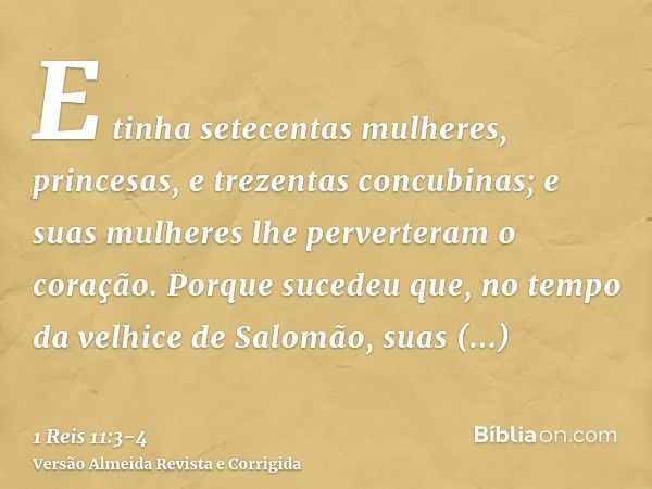 E tinha setecentas mulheres, princesas, e trezentas concubinas; e suas mulheres lhe perverteram o coração.Porque sucedeu que, no tempo da velhice de Salomão, su