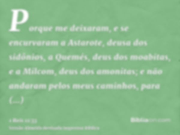 Porque me deixaram, e se encurvaram a Astarote, deusa dos sidônios, a Quemés, deus dos moabitas, e a Milcom, deus dos amonitas; e não andaram pelos meus caminho