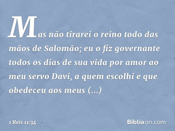 " 'Mas não tirarei o reino todo das mãos de Salomão; eu o fiz governante todos os dias de sua vida por amor ao meu servo Davi, a quem escolhi e que obedeceu aos