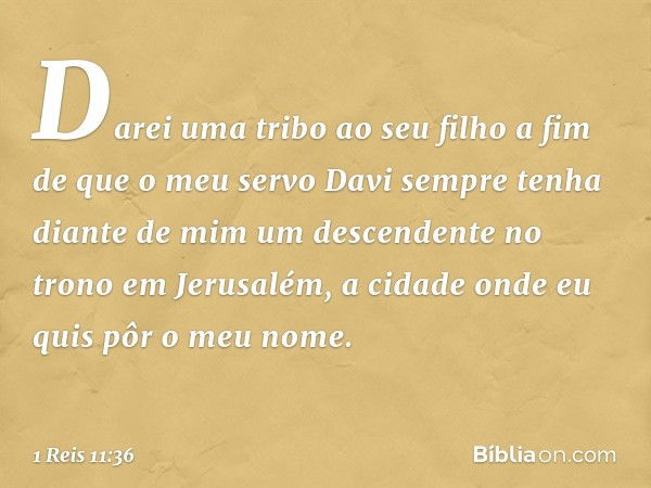 Darei uma tribo ao seu filho a fim de que o meu servo Davi sempre tenha diante de mim um descendente no trono em Jerusalém, a cidade onde eu quis pôr o meu nome