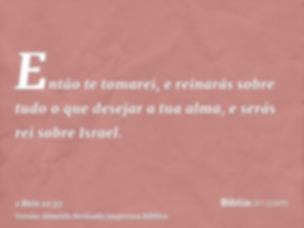 Então te tomarei, e reinarás sobre tudo o que desejar a tua alma, e serás rei sobre Israel.