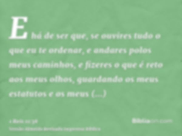 E há de ser que, se ouvires tudo o que eu te ordenar, e andares polos meus caminhos, e fizeres o que é reto aos meus olhos, guardando os meus estatutos e os meu