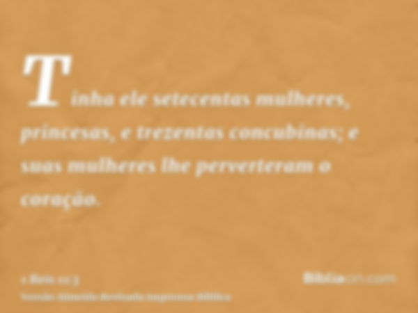 Tinha ele setecentas mulheres, princesas, e trezentas concubinas; e suas mulheres lhe perverteram o coração.