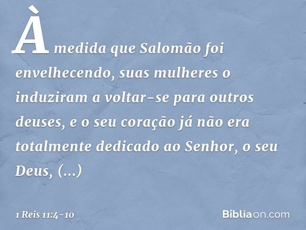 À medida que Salomão foi envelhecendo, suas mulheres o induziram a voltar-se para outros deuses, e o seu coração já não era totalmente dedicado ao Senhor, o seu