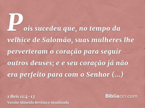 Pois sucedeu que, no tempo da velhice de Salomão, suas mulheres lhe perverteram o coração para seguir outros deuses; e e seu coração já não era perfeito para co