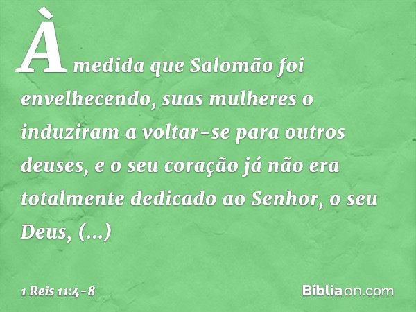 À medida que Salomão foi envelhecendo, suas mulheres o induziram a voltar-se para outros deuses, e o seu coração já não era totalmente dedicado ao Senhor, o seu