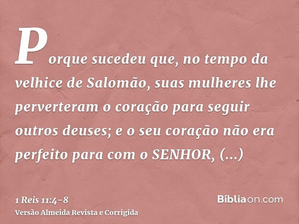 Porque sucedeu que, no tempo da velhice de Salomão, suas mulheres lhe perverteram o coração para seguir outros deuses; e o seu coração não era perfeito para com