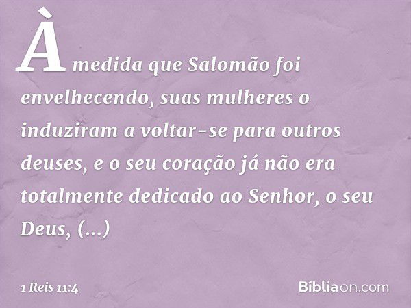 À medida que Salomão foi envelhecendo, suas mulheres o induziram a voltar-se para outros deuses, e o seu coração já não era totalmente dedicado ao Senhor, o seu