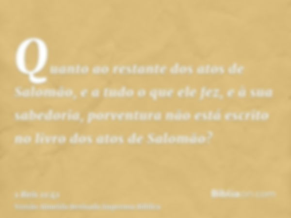 Quanto ao restante dos atos de Salomão, e a tudo o que ele fez, e à sua sabedoria, porventura não está escrito no livro dos atos de Salomão?