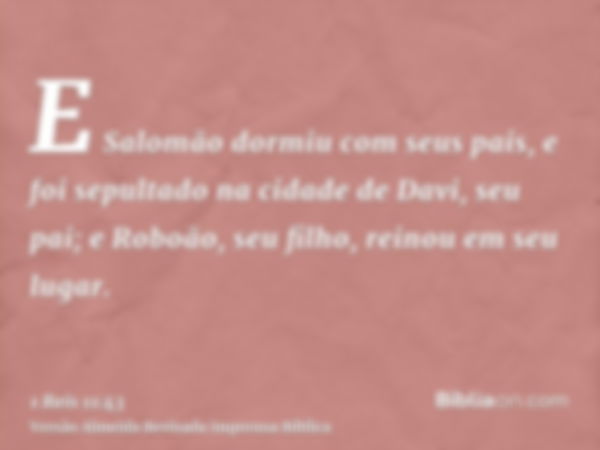 E Salomão dormiu com seus pais, e foi sepultado na cidade de Davi, seu pai; e Roboão, seu filho, reinou em seu lugar.