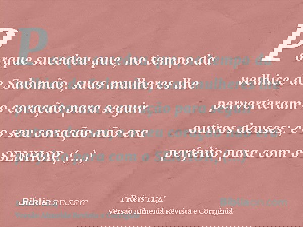 Porque sucedeu que, no tempo da velhice de Salomão, suas mulheres lhe perverteram o coração para seguir outros deuses; e o seu coração não era perfeito para com