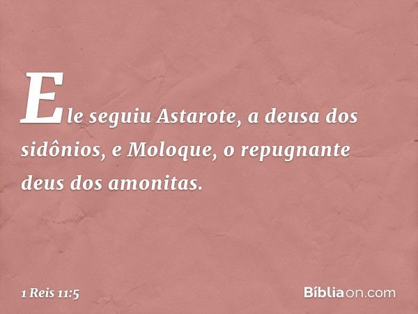 Ele seguiu Astarote, a deusa dos sidônios, e Moloque, o repugnante deus dos amonitas. -- 1 Reis 11:5