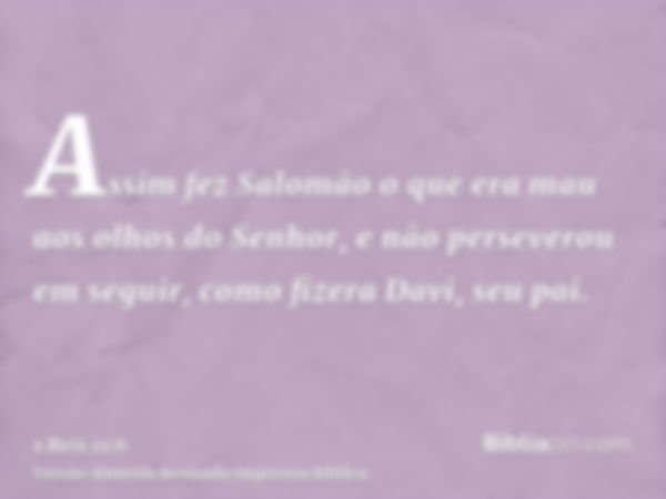 Assim fez Salomão o que era mau aos olhos do Senhor, e não perseverou em seguir, como fizera Davi, seu pai.