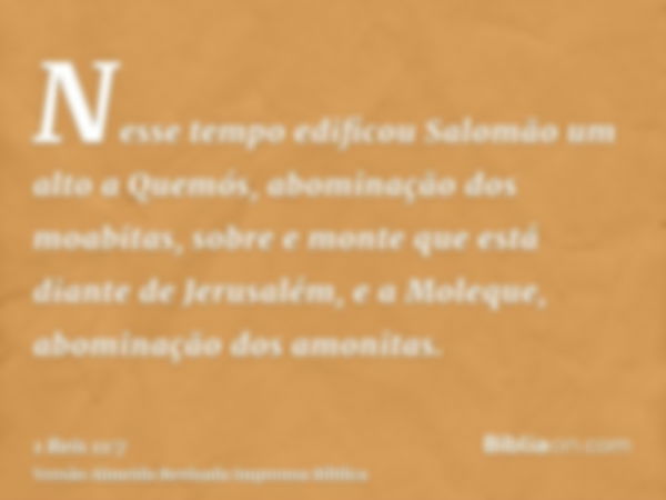 Nesse tempo edificou Salomão um alto a Quemós, abominação dos moabitas, sobre e monte que está diante de Jerusalém, e a Moleque, abominação dos amonitas.