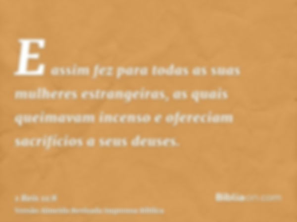 E assim fez para todas as suas mulheres estrangeiras, as quais queimavam incenso e ofereciam sacrifícios a seus deuses.