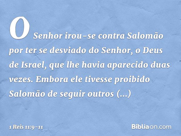 O Senhor irou-se contra Salomão por ter se desviado do Senhor, o Deus de Israel, que lhe havia aparecido duas vezes. Embora ele tivesse proibido Salomão de segu