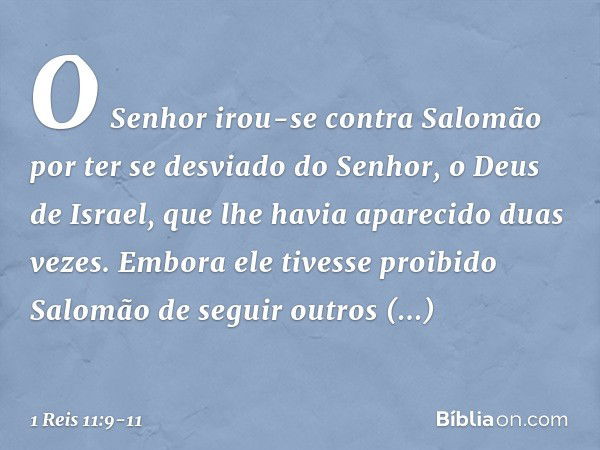 O Senhor irou-se contra Salomão por ter se desviado do Senhor, o Deus de Israel, que lhe havia aparecido duas vezes. Embora ele tivesse proibido Salomão de segu