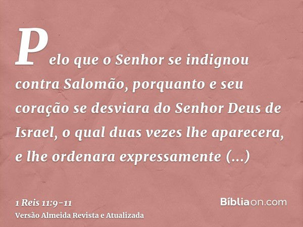 Pelo que o Senhor se indignou contra Salomão, porquanto e seu coração se desviara do Senhor Deus de Israel, o qual duas vezes lhe aparecera,e lhe ordenara expre