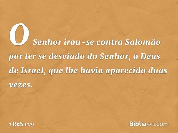 O Senhor irou-se contra Salomão por ter se desviado do Senhor, o Deus de Israel, que lhe havia aparecido duas vezes. -- 1 Reis 11:9