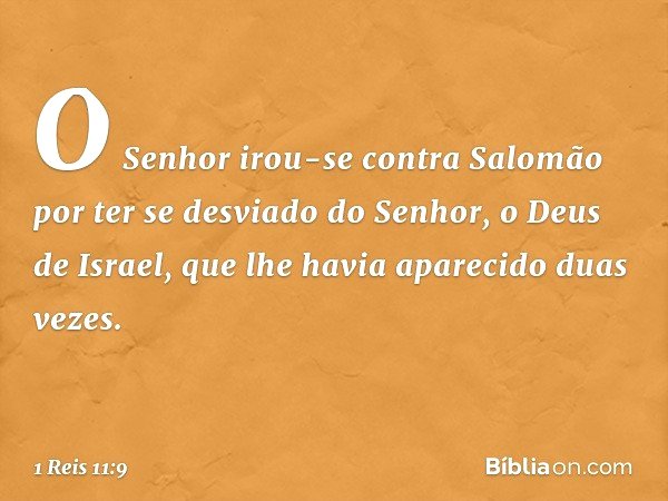 O Senhor irou-se contra Salomão por ter se desviado do Senhor, o Deus de Israel, que lhe havia aparecido duas vezes. -- 1 Reis 11:9