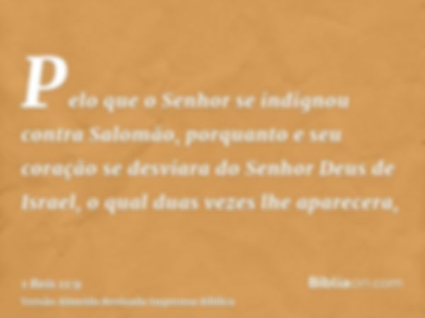 Pelo que o Senhor se indignou contra Salomão, porquanto e seu coração se desviara do Senhor Deus de Israel, o qual duas vezes lhe aparecera,