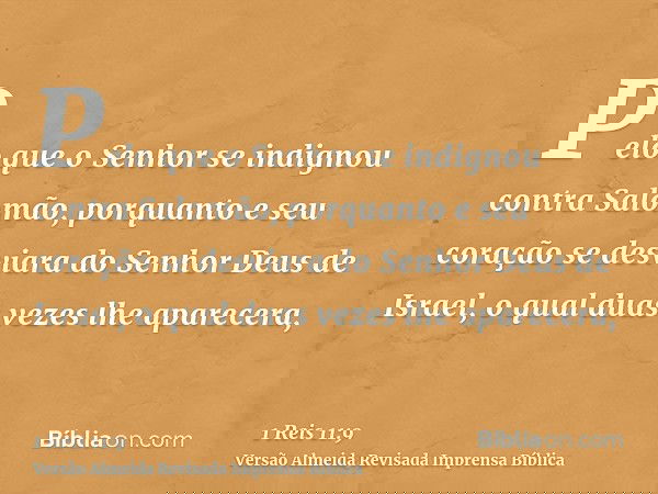 Pelo que o Senhor se indignou contra Salomão, porquanto e seu coração se desviara do Senhor Deus de Israel, o qual duas vezes lhe aparecera,