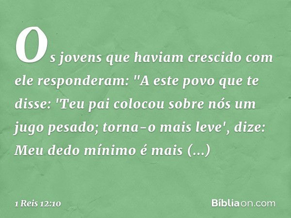 Os jovens que haviam crescido com ele responderam: "A este povo que te disse: 'Teu pai colocou sobre nós um jugo pesado; torna-o mais leve', dize: Meu dedo míni