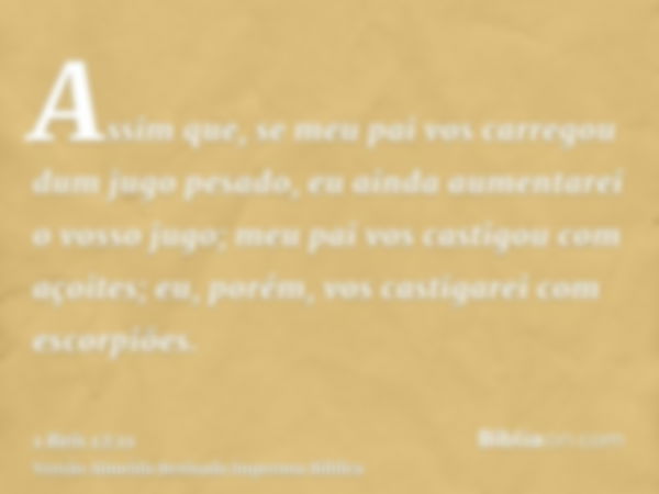 Assim que, se meu pai vos carregou dum jugo pesado, eu ainda aumentarei o vosso jugo; meu pai vos castigou com açoites; eu, porém, vos castigarei com escorpiões