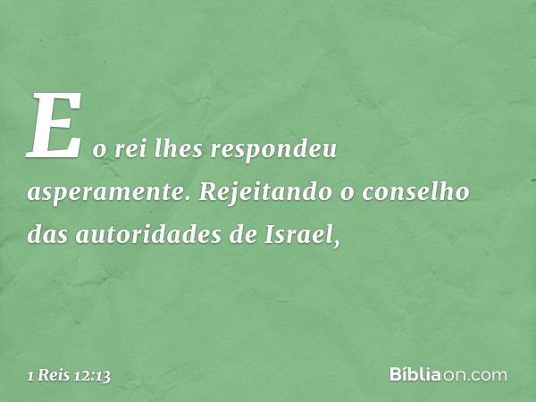 E o rei lhes respondeu asperamente. Rejeitando o conselho das autoridades de Israel, -- 1 Reis 12:13