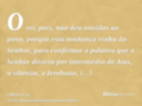 O rei, pois, não deu ouvidos ao povo; porque esta mudança vinha do Senhor, para confirmar a palavra que o Senhor dissera por intermédio de Aías, o silonita, a J