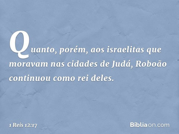 Quanto, porém, aos israelitas que moravam nas cidades de Judá, Roboão continuou como rei deles. -- 1 Reis 12:17